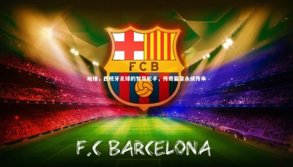 ng体育平台-哈维，西班牙足球的智慧舵手，传奇篇章永续传承