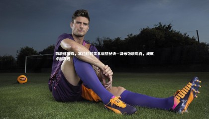 ng体育平台|前教练披露，塞门约的饮食调整秘诀—减米饭增鸡肉，成就卓越表现