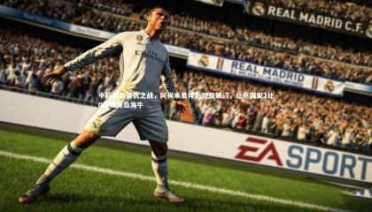 ng体育|中超联赛复仇之战，阿代米姜祥佑双双破门，北京国安2比0击败青岛海牛