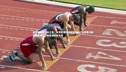 ng体育官方网站|欧冠威斯特法伦之夜，多特蒙德对决博德闪耀，北欧黑马挑战德甲豪门，体能成胜负关键