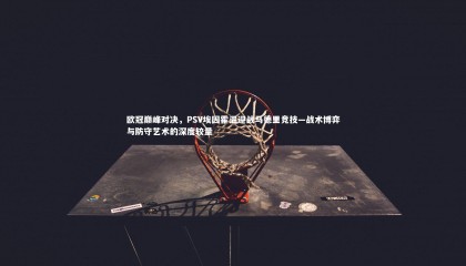 ng体育官方网站_欧冠巅峰对决，PSV埃因霍温迎战马德里竞技—战术博弈与防守艺术的深度较量