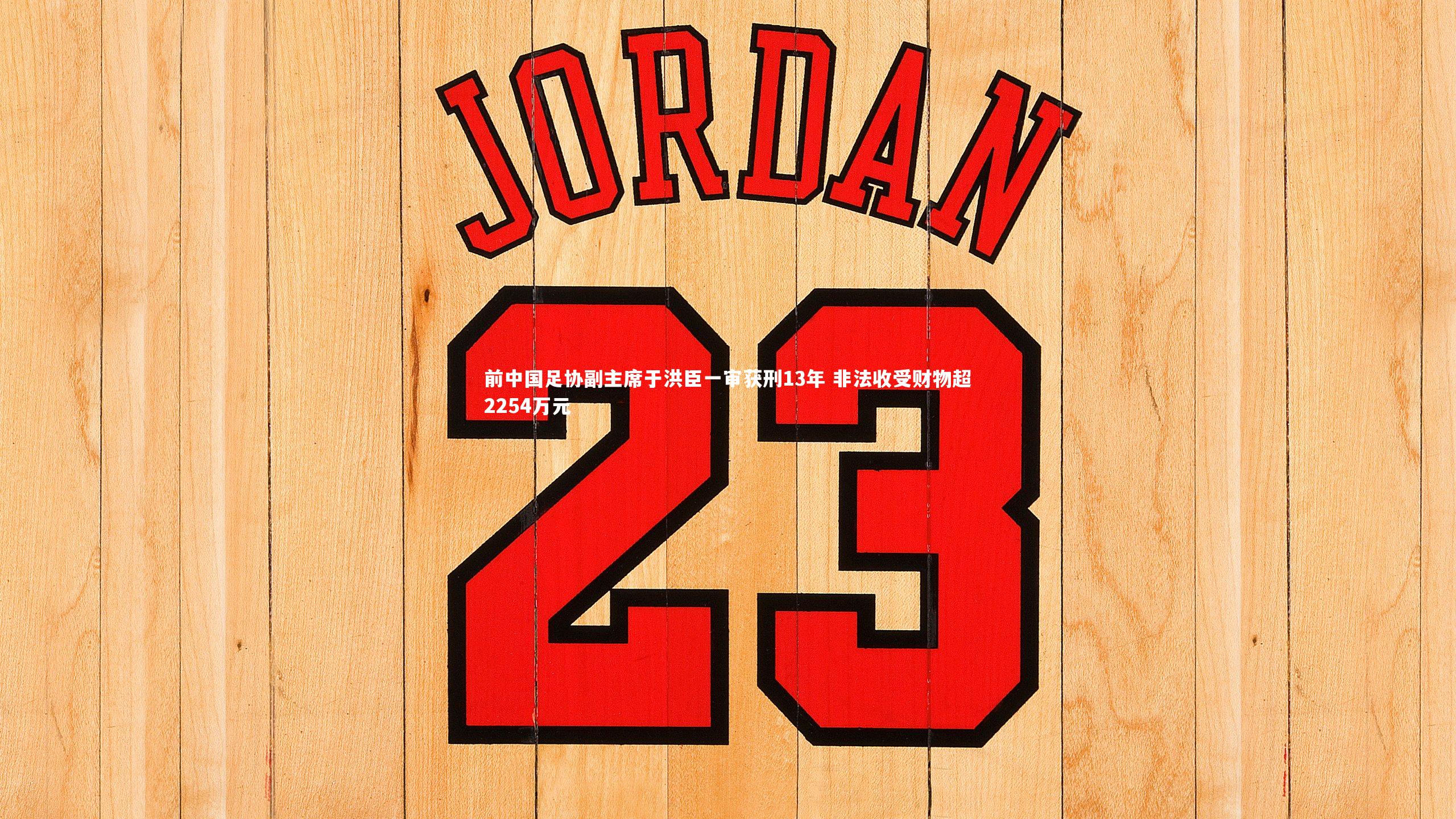 前中国足协副主席于洪臣一审获刑13年 非法收受财物超2254万元