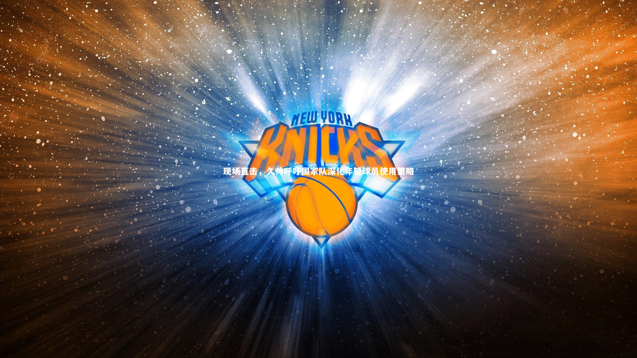 现场直击，久帅呼吁国家队深化年轻球员使用策略